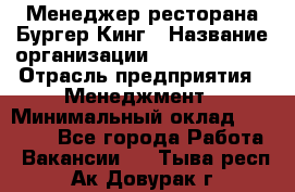 Менеджер ресторана Бургер Кинг › Название организации ­ Burger King › Отрасль предприятия ­ Менеджмент › Минимальный оклад ­ 35 000 - Все города Работа » Вакансии   . Тыва респ.,Ак-Довурак г.